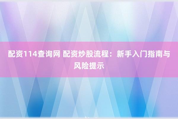 配资114查询网 配资炒股流程：新手入门指南与风险提示