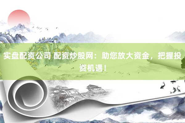 实盘配资公司 配资炒股网：助您放大资金，把握投资机遇！