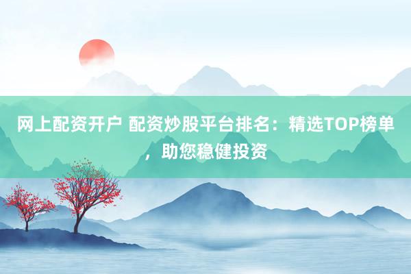 网上配资开户 配资炒股平台排名：精选TOP榜单，助您稳健投资