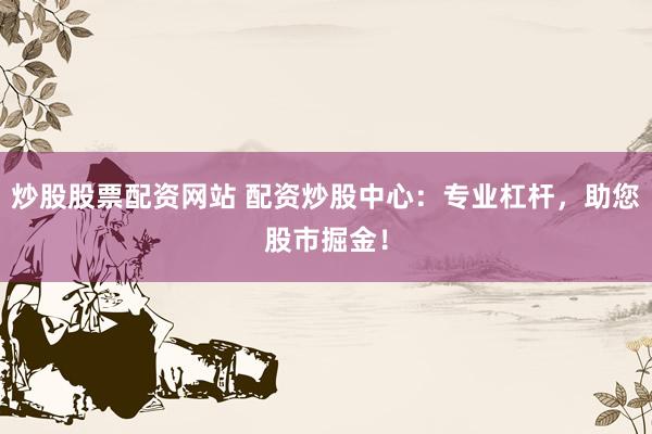 炒股股票配资网站 配资炒股中心：专业杠杆，助您股市掘金！