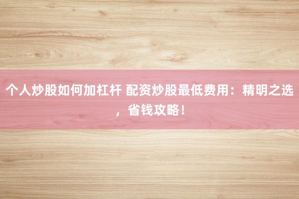 个人炒股如何加杠杆 配资炒股最低费用：精明之选，省钱攻略！