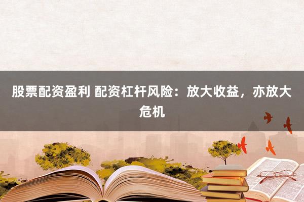 股票配资盈利 配资杠杆风险：放大收益，亦放大危机