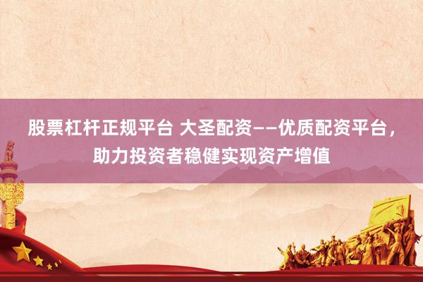 股票杠杆正规平台 大圣配资——优质配资平台，助力投资者稳健实现资产增值