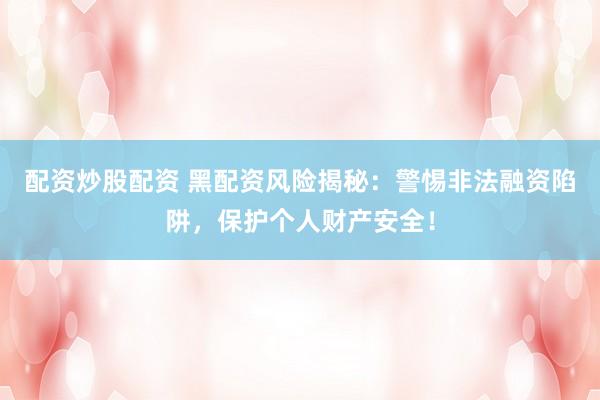 配资炒股配资 黑配资风险揭秘：警惕非法融资陷阱，保护个人财产安全！