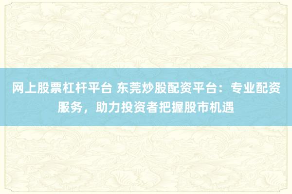 网上股票杠杆平台 东莞炒股配资平台：专业配资服务，助力投资者把握股市机遇