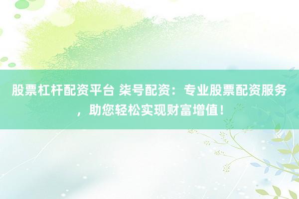 股票杠杆配资平台 柒号配资：专业股票配资服务，助您轻松实现财富增值！