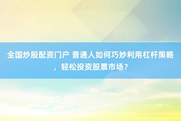 全国炒股配资门户 普通人如何巧妙利用杠杆策略，轻松投资股票市场？