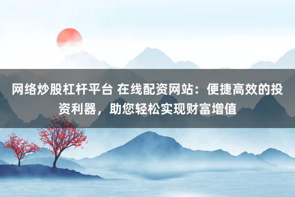 网络炒股杠杆平台 在线配资网站：便捷高效的投资利器，助您轻松实现财富增值