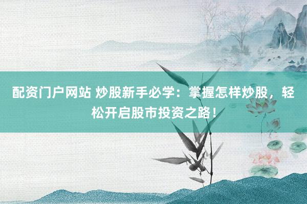 配资门户网站 炒股新手必学：掌握怎样炒股，轻松开启股市投资之路！