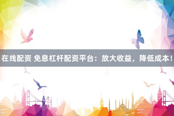 在线配资 免息杠杆配资平台：放大收益，降低成本！