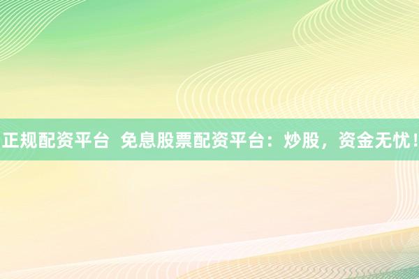 正规配资平台  免息股票配资平台：炒股，资金无忧！