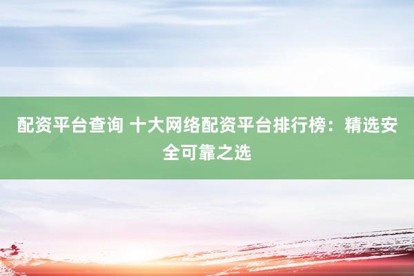 配资平台查询 十大网络配资平台排行榜：精选安全可靠之选