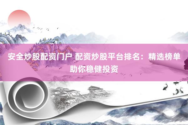 安全炒股配资门户 配资炒股平台排名：精选榜单助你稳健投资