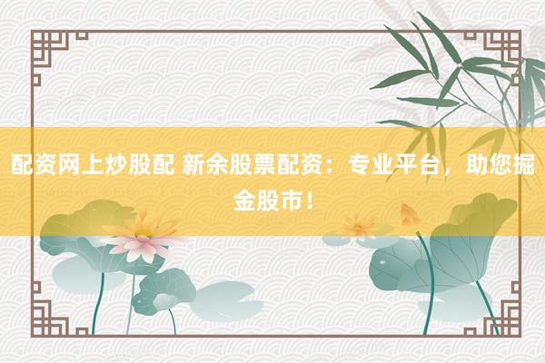 配资网上炒股配 新余股票配资：专业平台，助您掘金股市！
