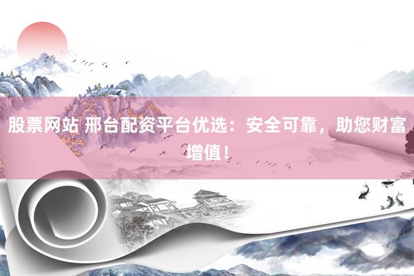 股票网站 邢台配资平台优选：安全可靠，助您财富增值！