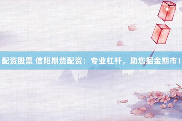 配资股票 信阳期货配资：专业杠杆，助您掘金期市！