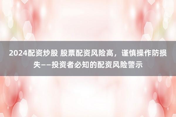 2024配资炒股 股票配资风险高，谨慎操作防损失——投资者必知的配资风险警示