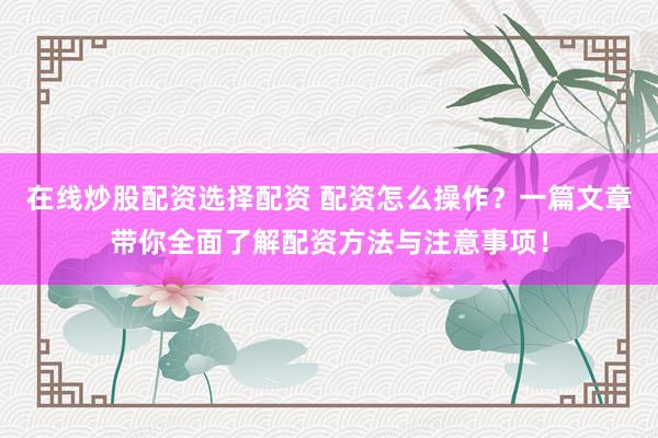 在线炒股配资选择配资 配资怎么操作？一篇文章带你全面了解配资方法与注意事项！