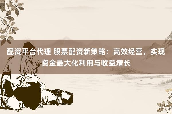 配资平台代理 股票配资新策略：高效经营，实现资金最大化利用与收益增长