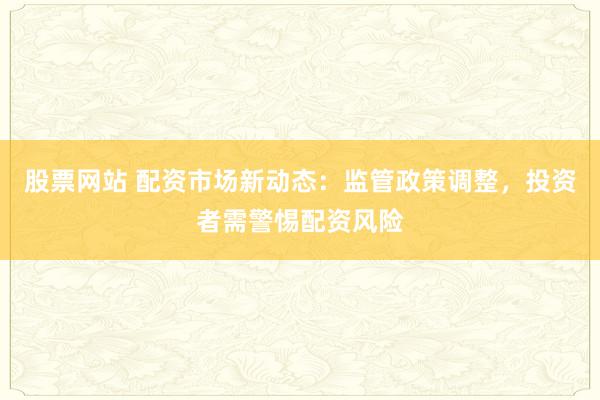 股票网站 配资市场新动态：监管政策调整，投资者需警惕配资风险