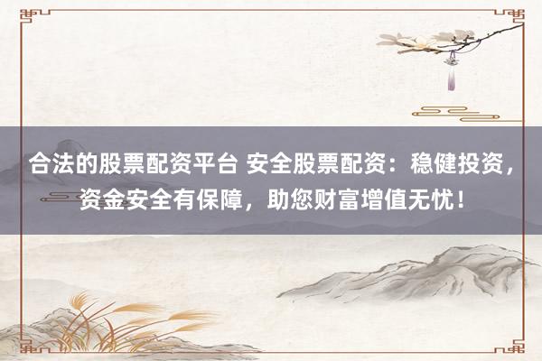 合法的股票配资平台 安全股票配资：稳健投资，资金安全有保障，助您财富增值无忧！