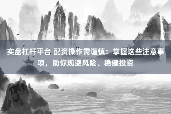 实盘杠杆平台 配资操作需谨慎：掌握这些注意事项，助你规避风险、稳健投资