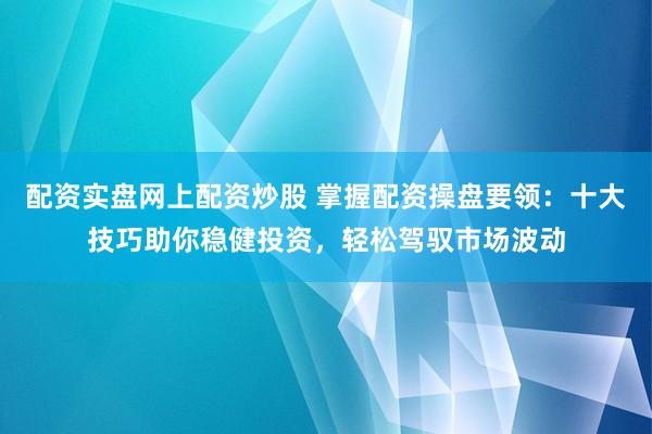 配资实盘网上配资炒股 掌握配资操盘要领：十大技巧助你稳健投资，轻松驾驭市场波动