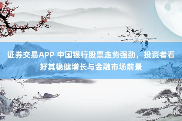 证券交易APP 中国银行股票走势强劲，投资者看好其稳健增长与金融市场前景