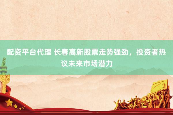 配资平台代理 长春高新股票走势强劲，投资者热议未来市场潜力