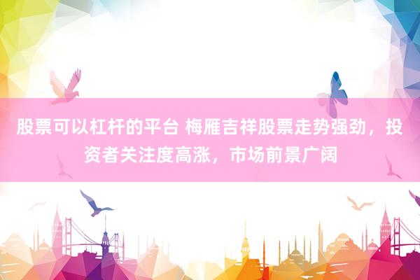 股票可以杠杆的平台 梅雁吉祥股票走势强劲，投资者关注度高涨，市场前景广阔