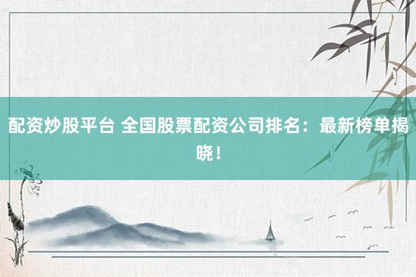 配资炒股平台 全国股票配资公司排名：最新榜单揭晓！