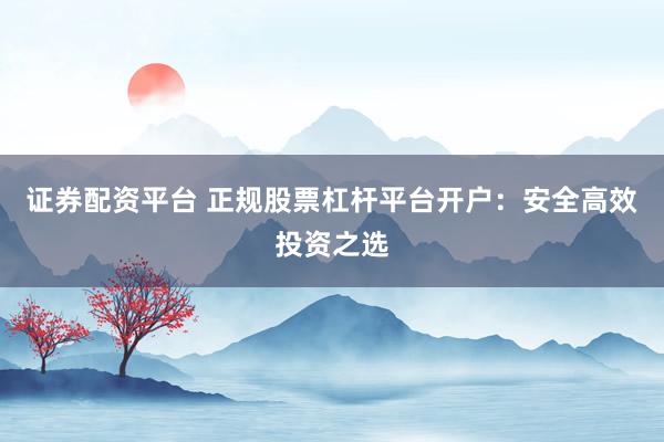 证券配资平台 正规股票杠杆平台开户：安全高效投资之选