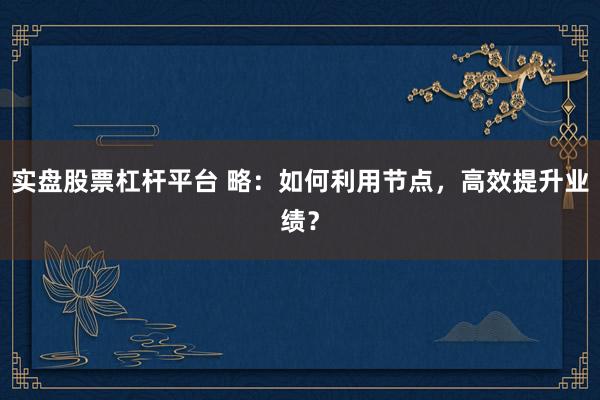 实盘股票杠杆平台 略：如何利用节点，高效提升业绩？