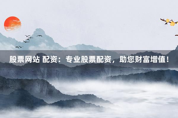 股票网站 配资：专业股票配资，助您财富增值！