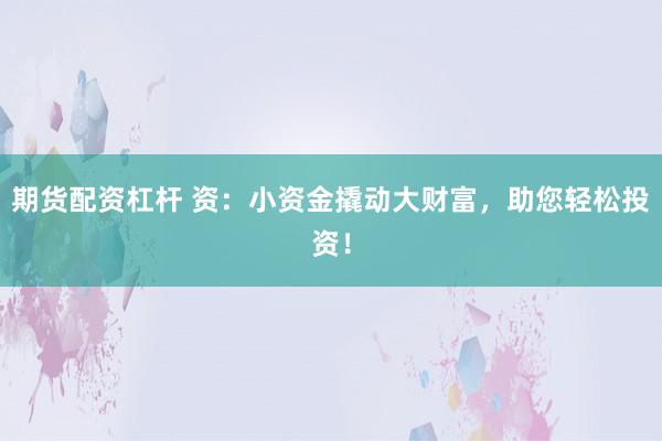 期货配资杠杆 资：小资金撬动大财富，助您轻松投资！