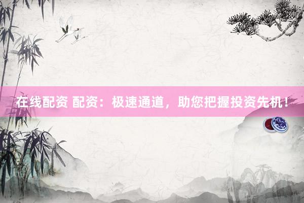 在线配资 配资：极速通道，助您把握投资先机！