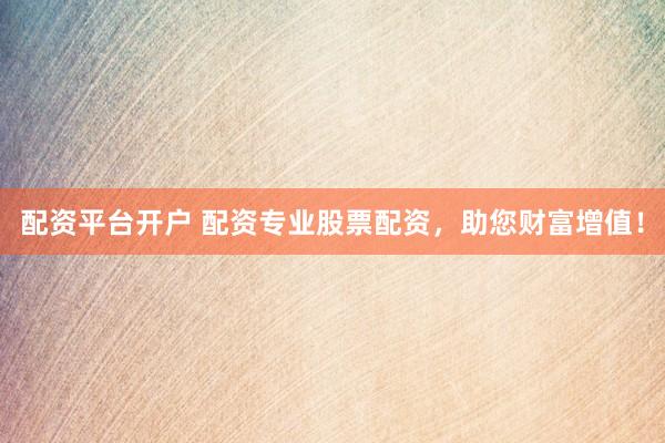 配资平台开户 配资专业股票配资，助您财富增值！