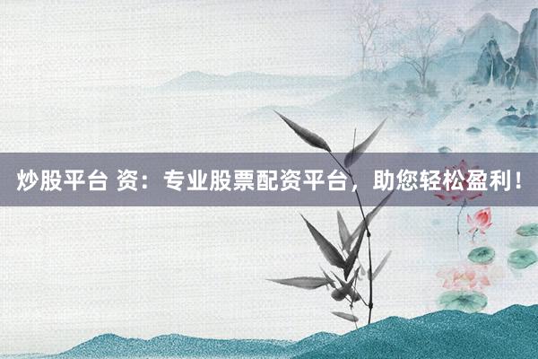 炒股平台 资：专业股票配资平台，助您轻松盈利！