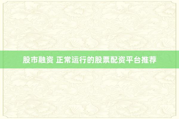 股市融资 正常运行的股票配资平台推荐