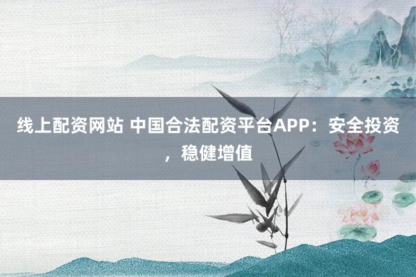 线上配资网站 中国合法配资平台APP：安全投资，稳健增值