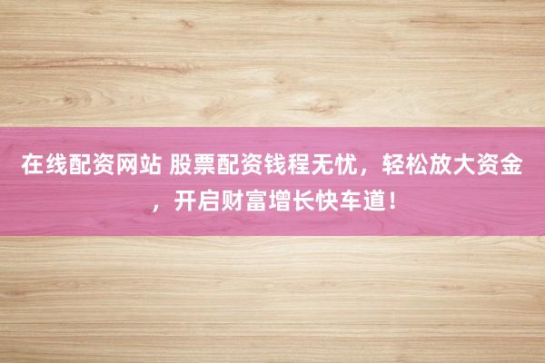 在线配资网站 股票配资钱程无忧，轻松放大资金，开启财富增长快车道！