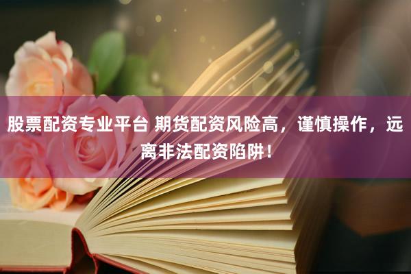 股票配资专业平台 期货配资风险高，谨慎操作，远离非法配资陷阱！
