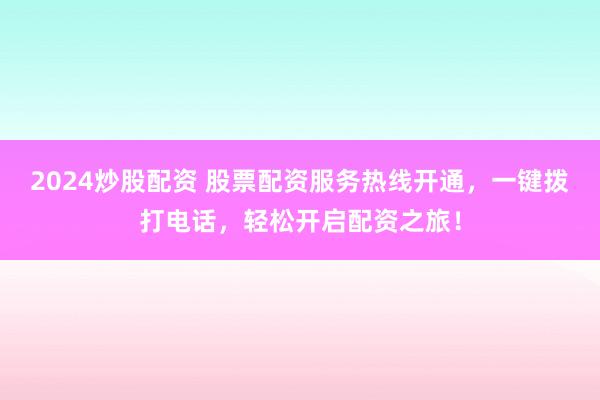 2024炒股配资 股票配资服务热线开通，一键拨打电话，轻松开启配资之旅！