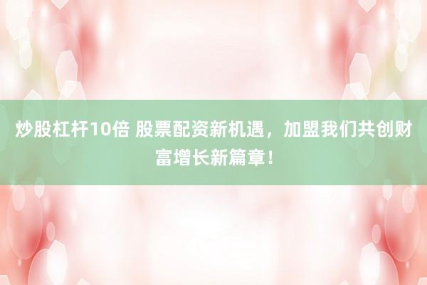 炒股杠杆10倍 股票配资新机遇，加盟我们共创财富增长新篇章！