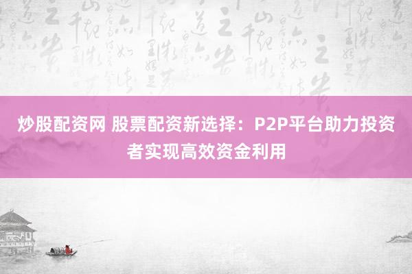 炒股配资网 股票配资新选择：P2P平台助力投资者实现高效资金利用