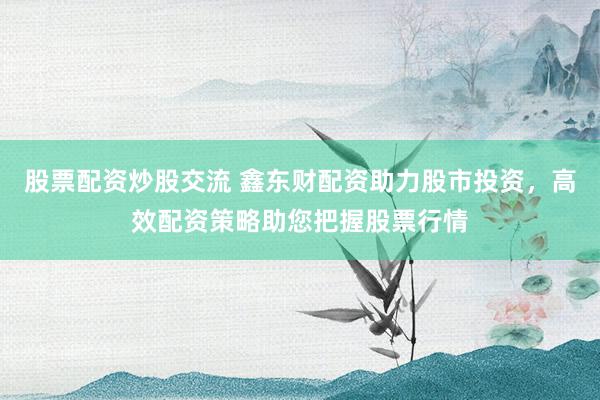 股票配资炒股交流 鑫东财配资助力股市投资，高效配资策略助您把握股票行情