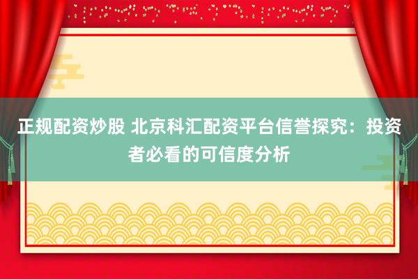 正规配资炒股 北京科汇配资平台信誉探究：投资者必看的可信度分析