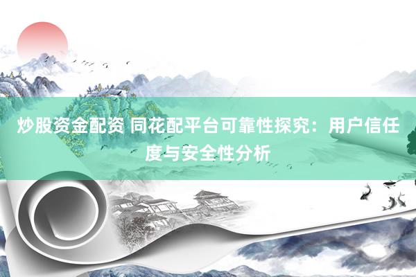 炒股资金配资 同花配平台可靠性探究：用户信任度与安全性分析