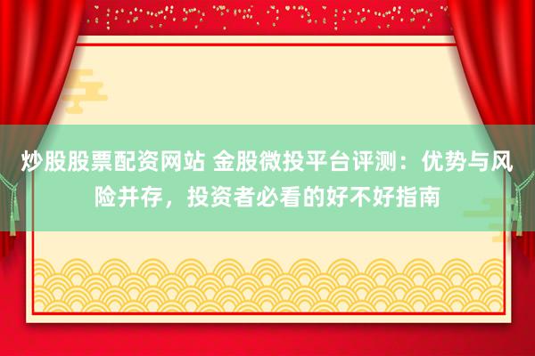 炒股股票配资网站 金股微投平台评测：优势与风险并存，投资者必看的好不好指南