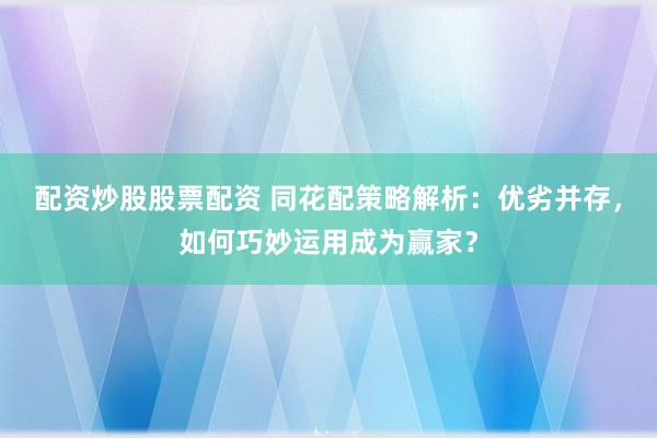 配资炒股股票配资 同花配策略解析：优劣并存，如何巧妙运用成为赢家？